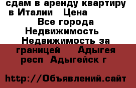 сдам в аренду квартиру в Италии › Цена ­ 1 000 - Все города Недвижимость » Недвижимость за границей   . Адыгея респ.,Адыгейск г.